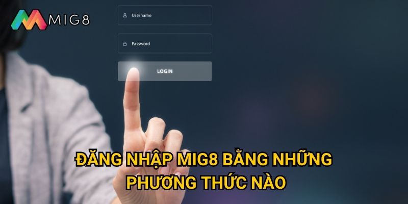 Đăng nhập Mig8 gặp khó khăn thì xử lý ra sao? 2 Đăng nhập Mig8 bằng những phương thức nào?
