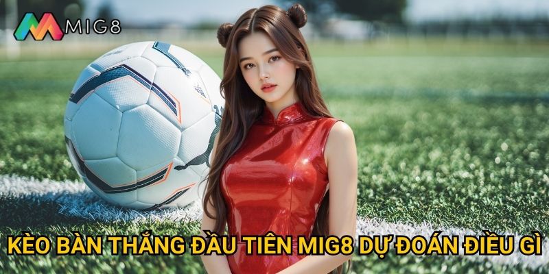 Kèo Bàn Thắng Đầu Tiên tại Mig8 có độ khó ra sao? 2 Kèo Bàn Thắng Đầu Tiên Mig8 dự đoán điều gì?
